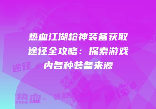 热血江湖枪神装备获取途径全攻略：探索游戏内各种装备来源