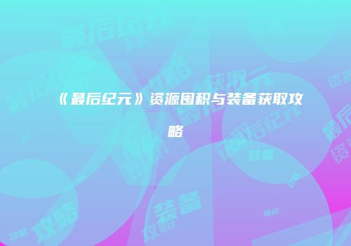 《最后纪元》资源囤积与装备获取攻略