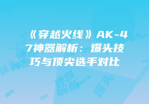 《穿越火线》AK-47神器解析：爆头技巧与顶尖选手对比