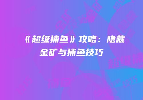 《超级捕鱼》攻略：隐藏金矿与捕鱼技巧