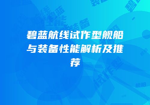 碧蓝航线试作型舰船与装备性能解析及推荐