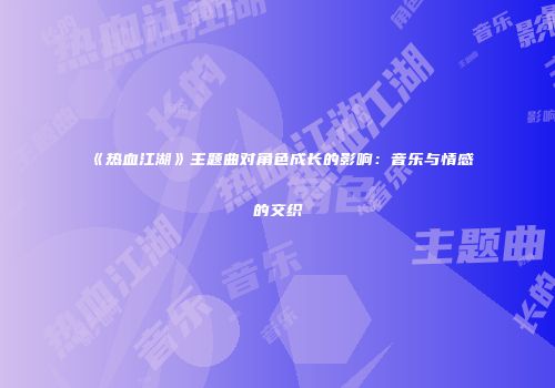 《热血江湖》主题曲对角色成长的影响：音乐与情感的交织