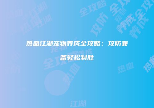 热血江湖宠物养成全攻略：攻防兼备轻松制胜