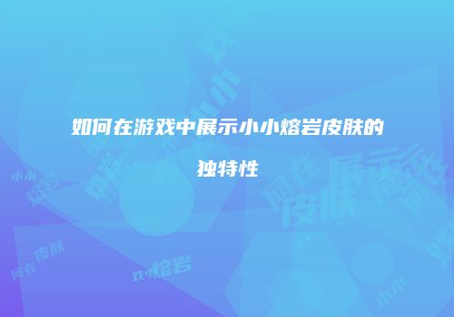 如何在游戏中展示小小熔岩皮肤的独特性