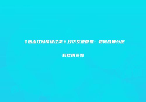 《热血江湖情缘江湖》经济系统管理：如何合理分配和使用资源