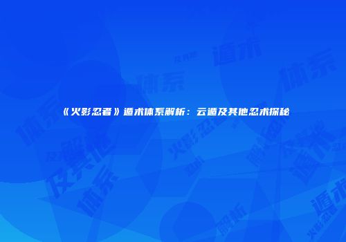 《火影忍者》遁术体系解析：云遁及其他忍术探秘