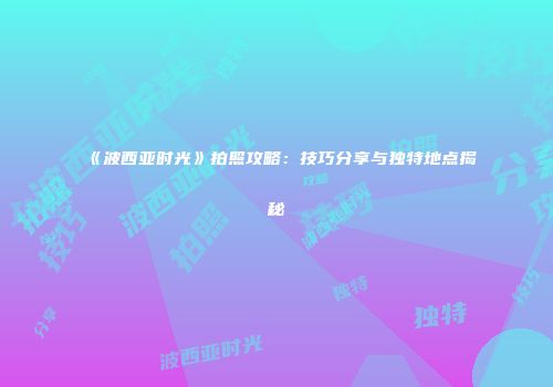 《波西亚时光》拍照攻略：技巧分享与独特地点揭秘