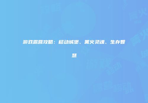游戏露营攻略：移动城堡、篝火灵魂、生存智慧