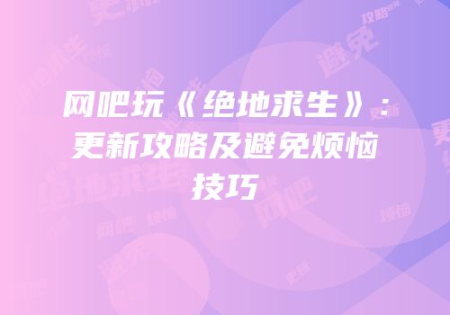 网吧玩《绝地求生》：更新攻略及避免烦恼技巧