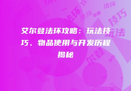 艾尔登法环攻略：玩法技巧、物品使用与开发历程揭秘