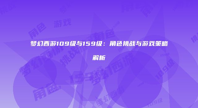 梦幻西游109级与159级：角色挑战与游戏策略解析