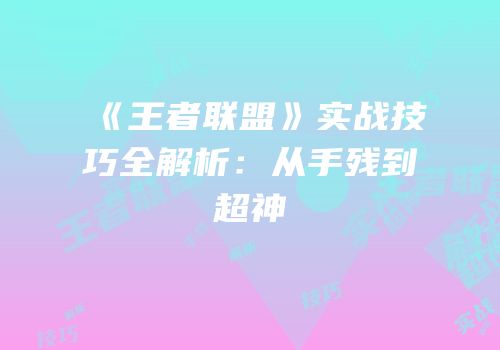 《王者联盟》实战技巧全解析：从手残到超神