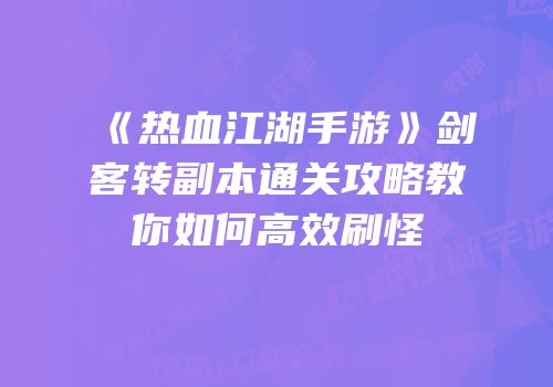 《热血江湖手游》剑客转副本通关攻略教你如何高效刷怪