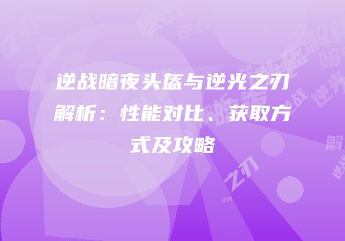 逆战暗夜头盔与逆光之刃解析：性能对比、获取方式及攻略
