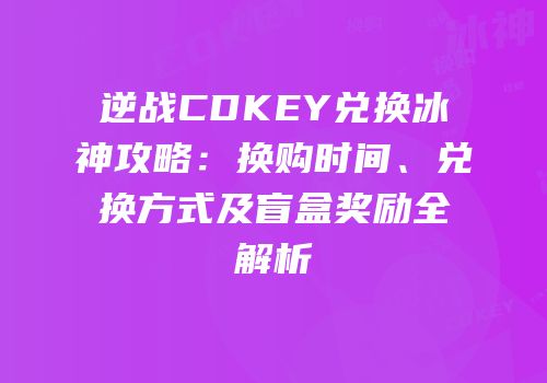 逆战CDKEY兑换冰神攻略：换购时间、兑换方式及盲盒奖励全解析