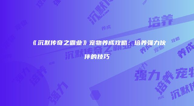 《沉默传奇之霸业》宠物养成攻略：培养强力伙伴的技巧