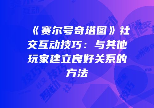 《赛尔号奇塔图》社交互动技巧：与其他玩家建立良好关系的方法