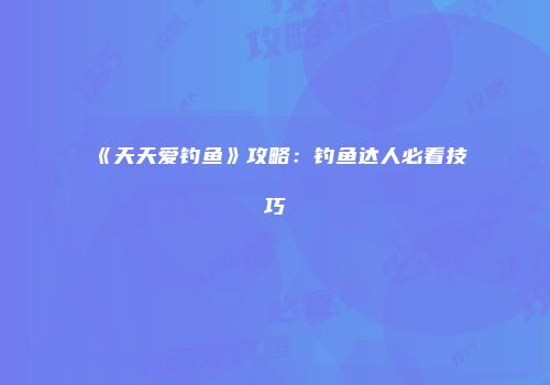 《天天爱钓鱼》攻略：钓鱼达人必看技巧