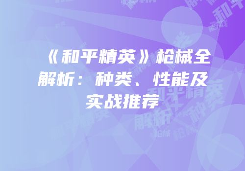 《和平精英》枪械全解析：种类、性能及实战推荐