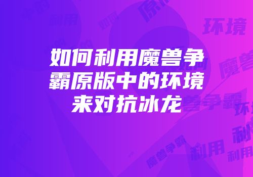 如何利用魔兽争霸原版中的环境来对抗冰龙