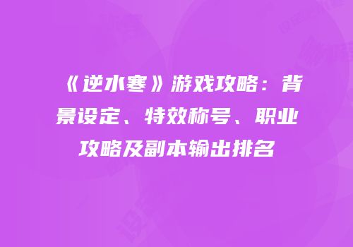 《逆水寒》游戏攻略：背景设定、特效称号、职业攻略及副本输出排名