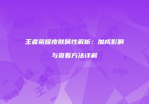 王者荣耀皮肤属性解析：加成影响与查看方法详解