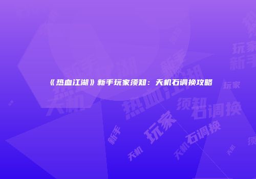 《热血江湖》新手玩家须知：天机石调换攻略
