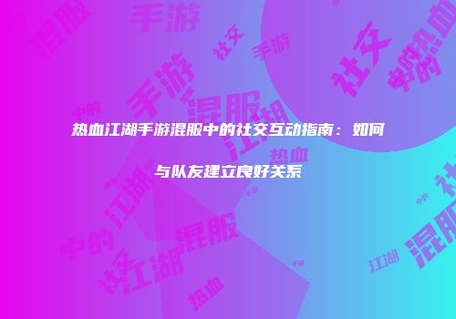 热血江湖手游混服中的社交互动指南：如何与队友建立良好关系