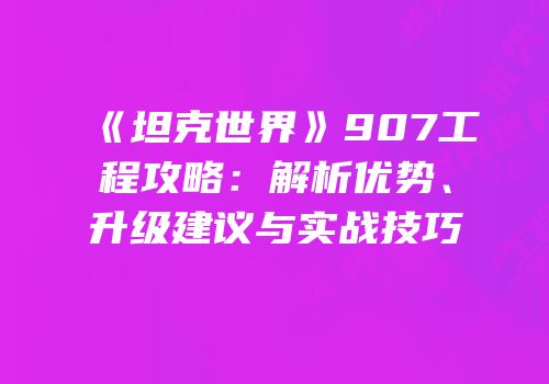 《坦克世界》907工程攻略：解析优势、升级建议与实战技巧