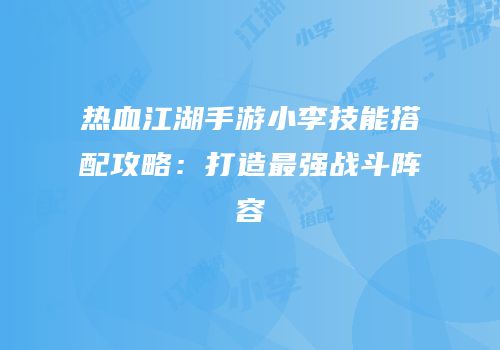 热血江湖手游小李技能搭配攻略：打造最强战斗阵容