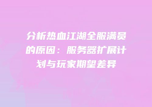 分析热血江湖全服满员的原因:服务器扩展计划与玩家期望差异
