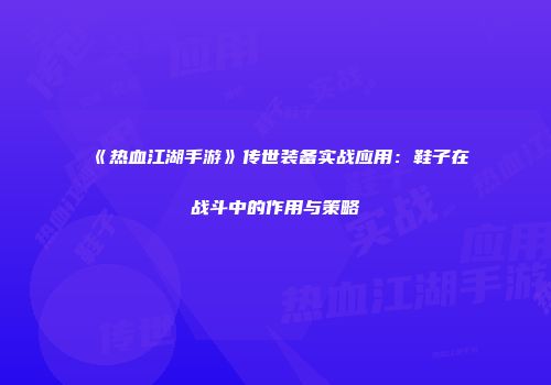 《热血江湖手游》传世装备实战应用：鞋子在战斗中的作用与策略