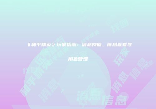 《和平精英》玩家指南：消息找回、信息查看与角色管理