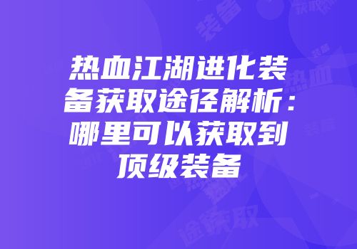 热血江湖进化装备获取途径解析:哪里可以获取到顶级装备