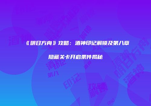 《明日方舟》攻略：酒神印记解锁及第八章隐藏关卡开启条件揭秘