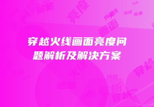 穿越火线画面亮度问题解析及解决方案