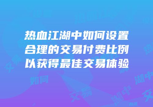 热血江湖中如何设置合理的交易付费比例以获得最佳交易体验
