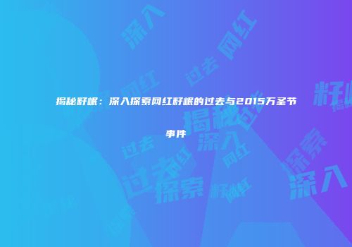 揭秘籽岷：深入探索网红籽岷的过去与2015万圣节事件