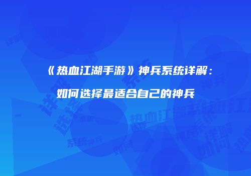 《热血江湖手游》神兵系统详解：如何选择最适合自己的神兵