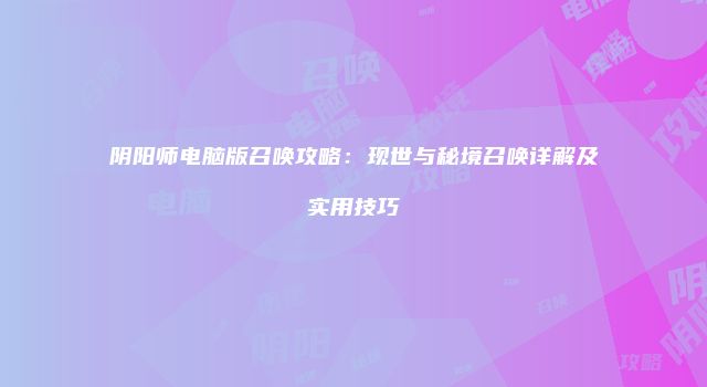 阴阳师电脑版召唤攻略：现世与秘境召唤详解及实用技巧