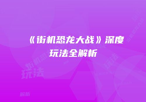 《街机恐龙大战》深度玩法全解析