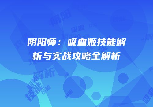 阴阳师：吸血姬技能解析与实战攻略全解析