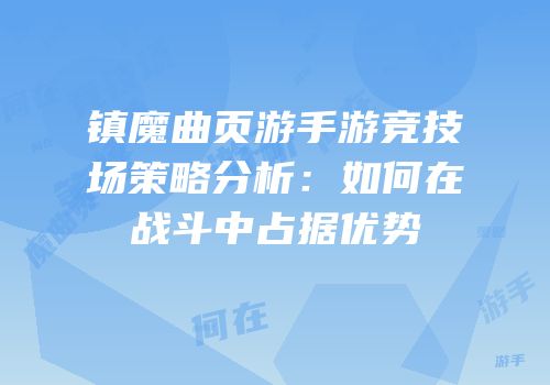镇魔曲页游手游竞技场策略分析：如何在战斗中占据优势