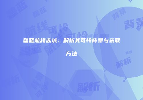 碧蓝航线赤城：解析其可怜背景与获取方法
