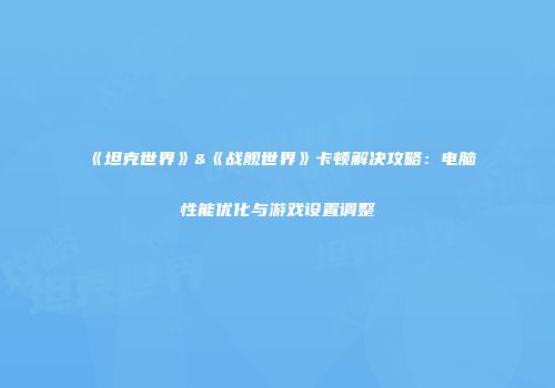 《坦克世界》&《战舰世界》卡顿解决攻略：电脑性能优化与游戏设置调整