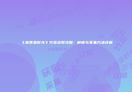 《波西亚时光》竹瓜获取攻略：种植与采集方法详解