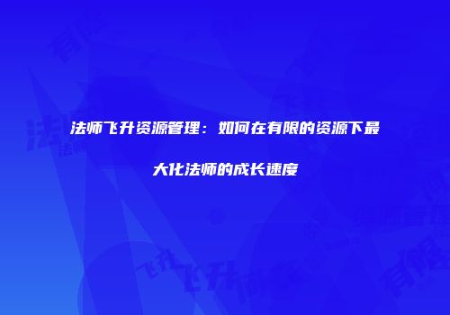 法师飞升资源管理：如何在有限的资源下最大化法师的成长速度