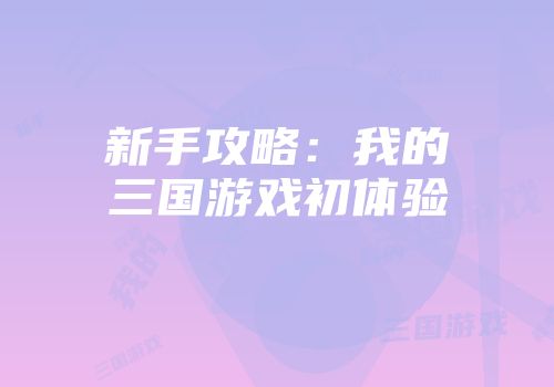 新手攻略：我的三国游戏初体验