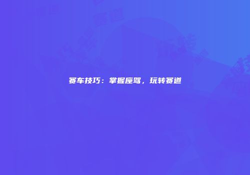 赛车技巧：掌握座驾，玩转赛道