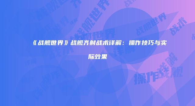 《战舰世界》战舰齐射战术详解：操作技巧与实际效果